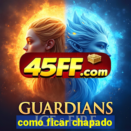 como ficar chapado
